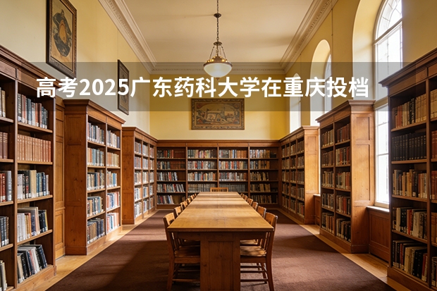 高考2025广东药科大学在重庆投档分数线（2026参考）