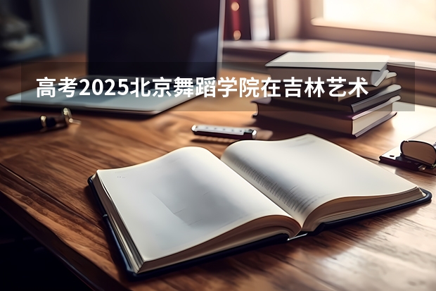 高考2025北京舞蹈学院在吉林艺术类投档分数线（2026参考）