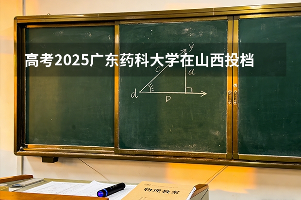 高考2025广东药科大学在山西投档分数线（2026参考）