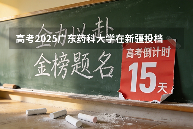 高考2025广东药科大学在新疆投档分数线（2026参考）
