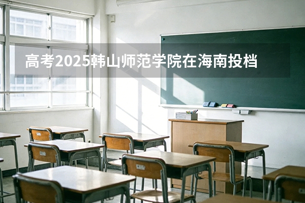 高考2025韩山师范学院在海南投档分数线（2026参考）