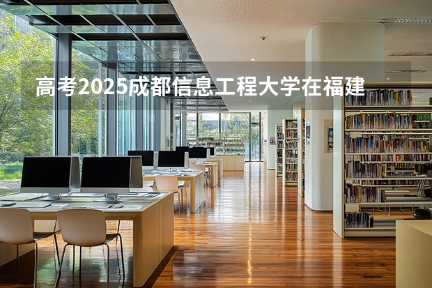 高考2025成都信息工程大学在福建各批次选科要求（2026参考）
