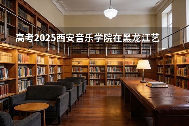 高考2025西安音乐学院在黑龙江艺术类投档分数线（2026参考）