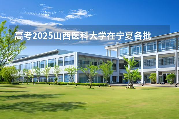 高考2025山西医科大学在宁夏各批次选科要求（2026参考）
