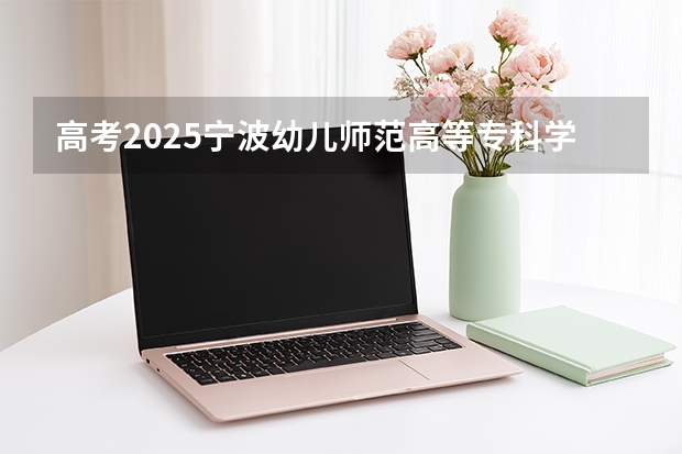 高考2025宁波幼儿师范高等专科学校在浙江艺术类投档分数线（2026参考）