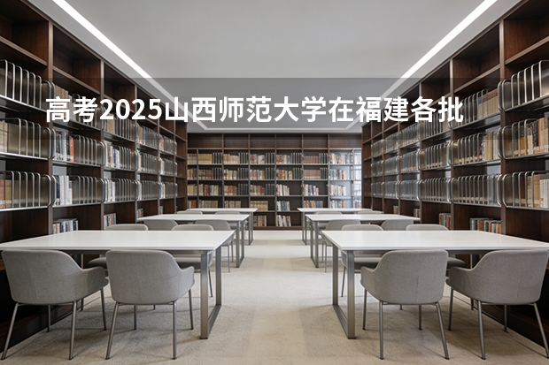 高考2025山西师范大学在福建各批次选科要求（2026参考）