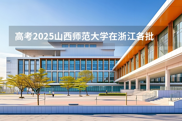 高考2025山西师范大学在浙江各批次选科要求（2026参考）