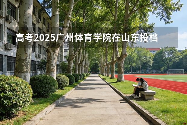 高考2025广州体育学院在山东投档分数线（2026参考）