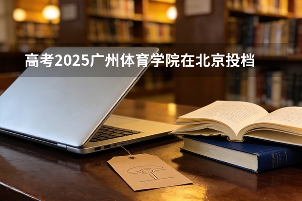 高考2025广州体育学院在北京投档分数线（2026参考）