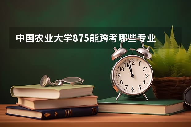 中国农业大学875能跨考哪些专业