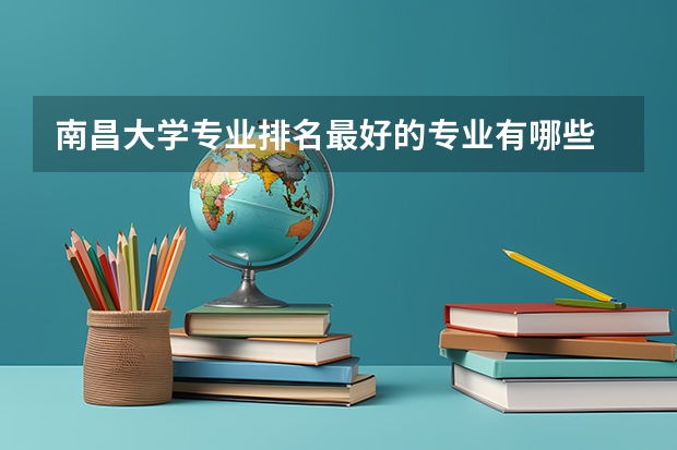 南昌大学专业排名最好的专业有哪些