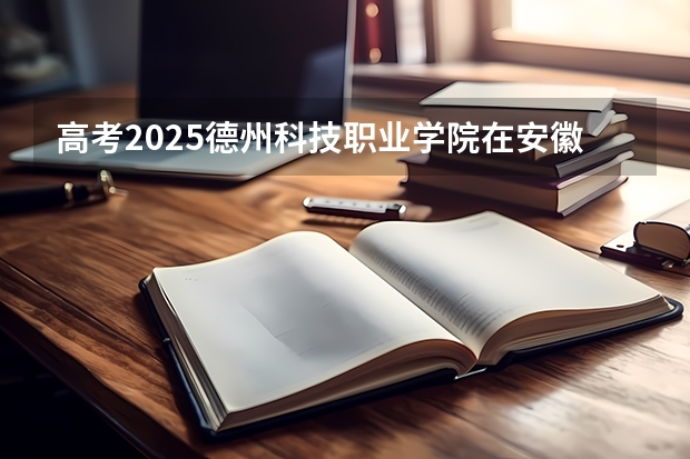 高考2025德州科技职业学院在安徽艺术类投档分数线（2026参考）