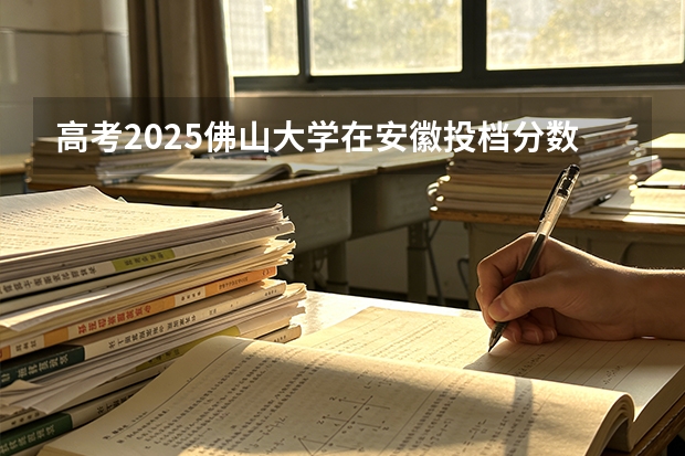 高考2025佛山大学在安徽投档分数线（2026参考）