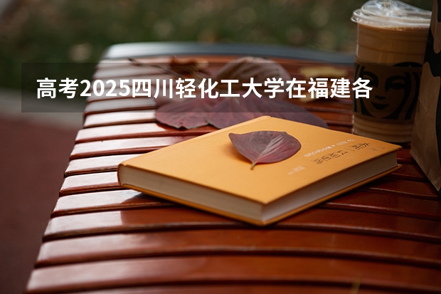 高考2025四川轻化工大学在福建各批次选科要求（2026参考）