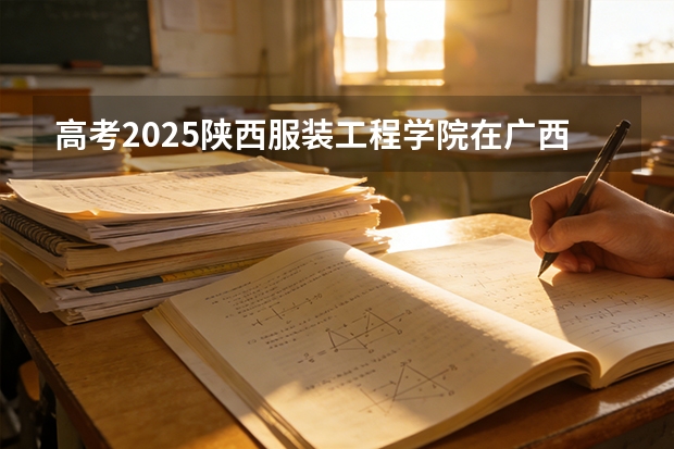 高考2025陕西服装工程学院在广西艺术类投档分数线（2026参考）