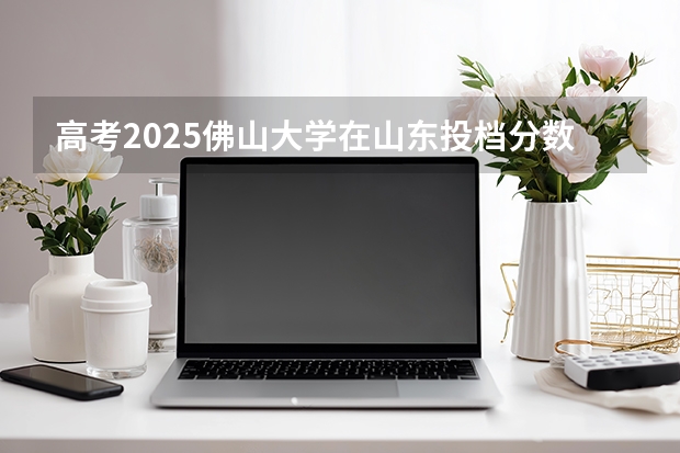 高考2025佛山大学在山东投档分数线（2026参考）