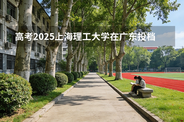 高考2025上海理工大学在广东投档分数线（2026参考）