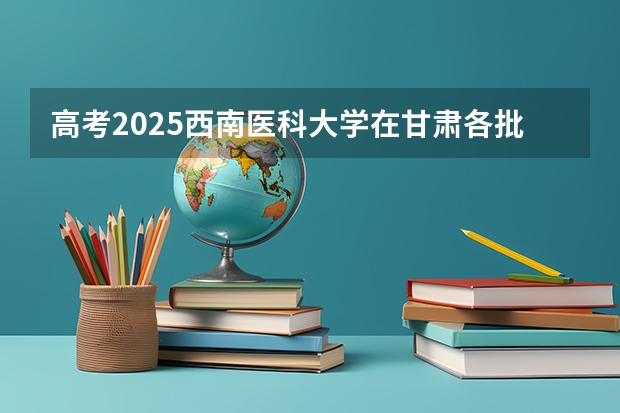 高考2025西南医科大学在甘肃各批次选科要求（2026参考）