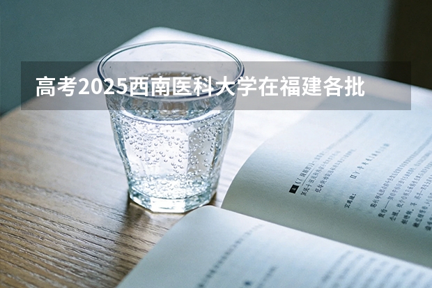 高考2025西南医科大学在福建各批次选科要求（2026参考）