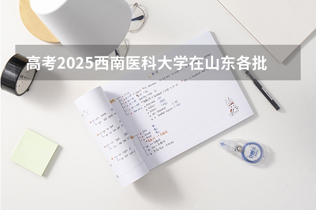高考2025西南医科大学在山东各批次选科要求（2026参考）