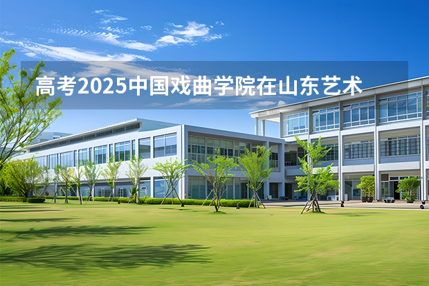 高考2025中国戏曲学院在山东艺术类投档分数线（2026参考）