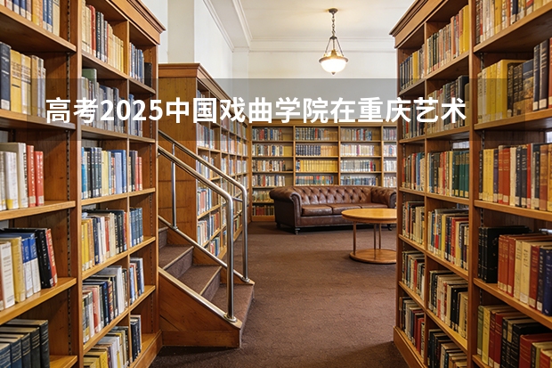 高考2025中国戏曲学院在重庆艺术类投档分数线（2026参考）