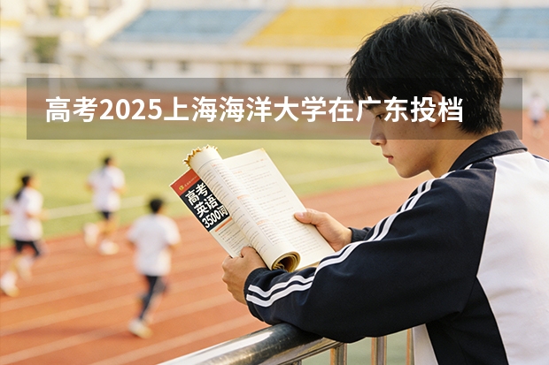 高考2025上海海洋大学在广东投档分数线（2026参考）