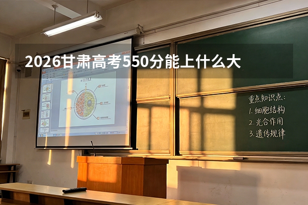 2026甘肃高考550分能上什么大学？211稳录，冲击部分985