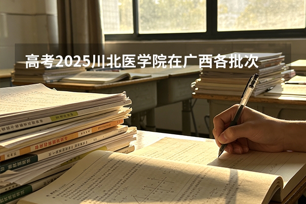 高考2025川北医学院在广西各批次选科要求（2026参考）