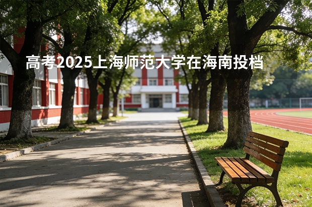 高考2025上海师范大学在海南投档分数线（2026参考）