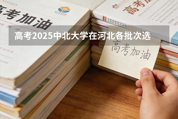 高考2025中北大学在河北各批次选科要求（2026参考）
