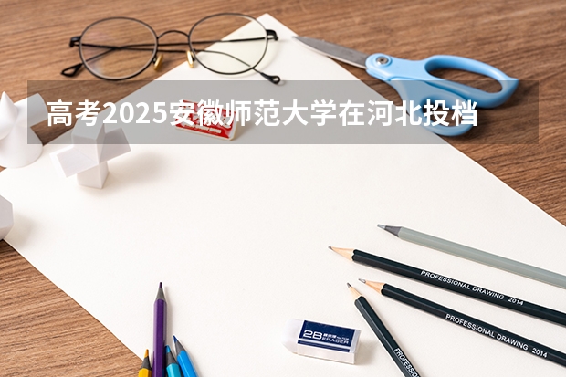 高考2025安徽师范大学在河北投档分数线（2026参考）