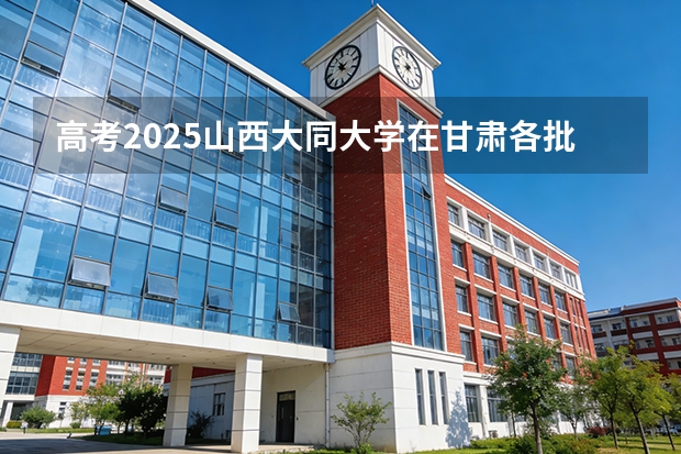 高考2025山西大同大学在甘肃各批次选科要求（2026参考）