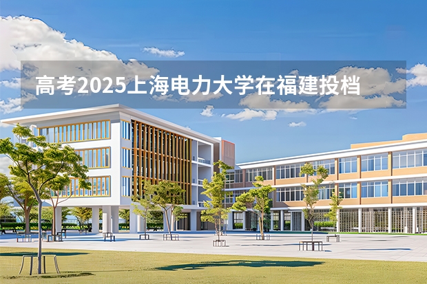 高考2025上海电力大学在福建投档分数线（2026参考）