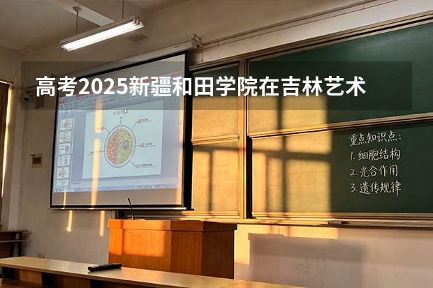 高考2025新疆和田学院在吉林艺术类投档分数线（2026参考）