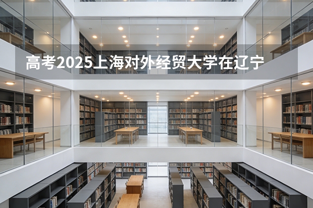 高考2025上海对外经贸大学在辽宁投档分数线（2026参考）