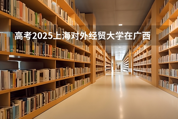 高考2025上海对外经贸大学在广西投档分数线（2026参考）