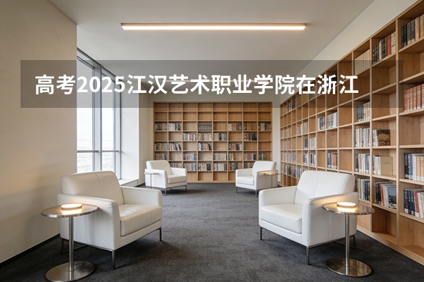高考2025江汉艺术职业学院在浙江艺术类投档分数线（2026参考）