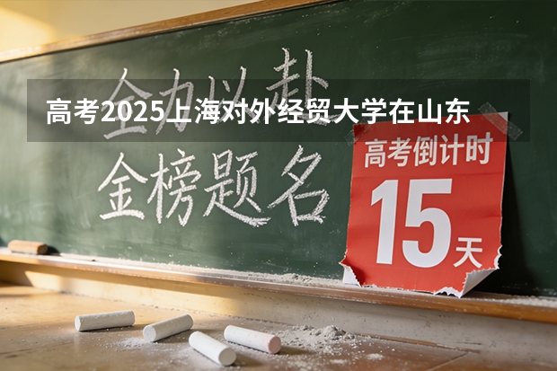高考2025上海对外经贸大学在山东投档分数线（2026参考）