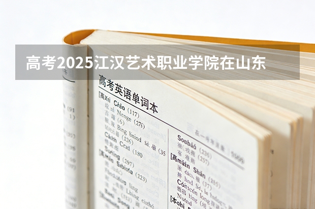 高考2025江汉艺术职业学院在山东艺术类投档分数线（2026参考）