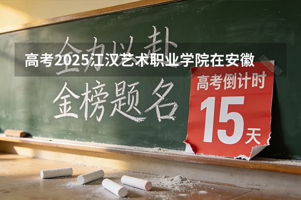 高考2025江汉艺术职业学院在安徽艺术类投档分数线（2026参考）