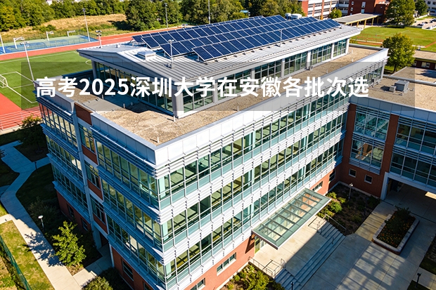 高考2025深圳大学在安徽各批次选科要求（2026参考）