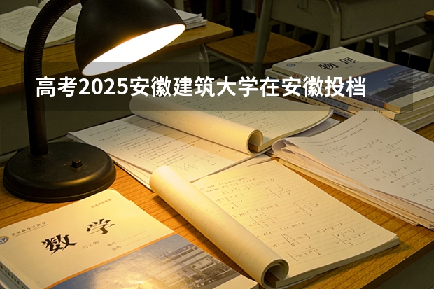 高考2025安徽建筑大学在安徽投档分数线（2026参考）