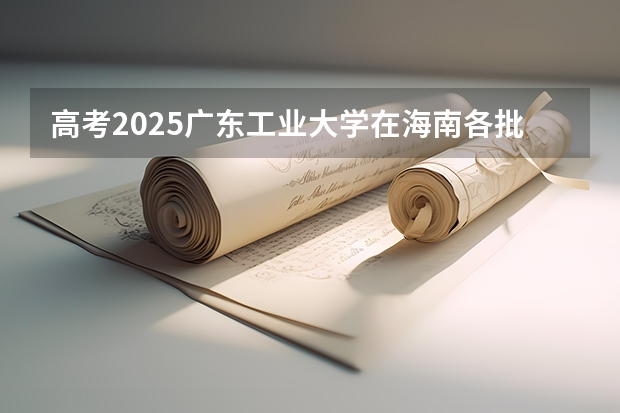 高考2025广东工业大学在海南各批次选科要求（2026参考）