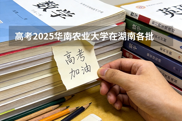 高考2025华南农业大学在湖南各批次选科要求（2026参考）