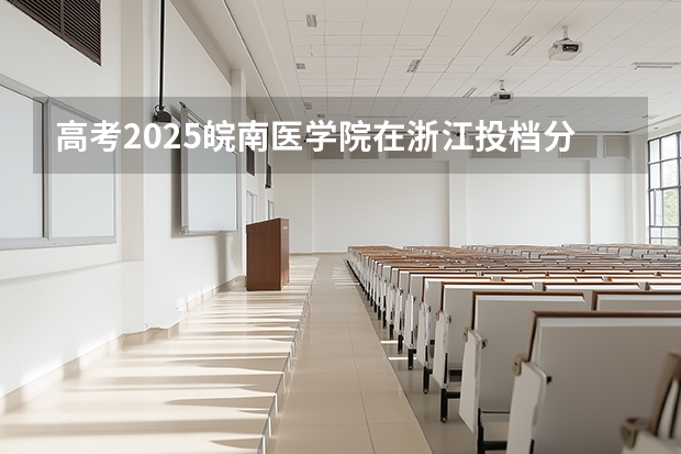 高考2025皖南医学院在浙江投档分数线（2026参考）