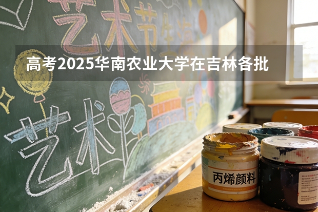 高考2025华南农业大学在吉林各批次选科要求（2026参考）
