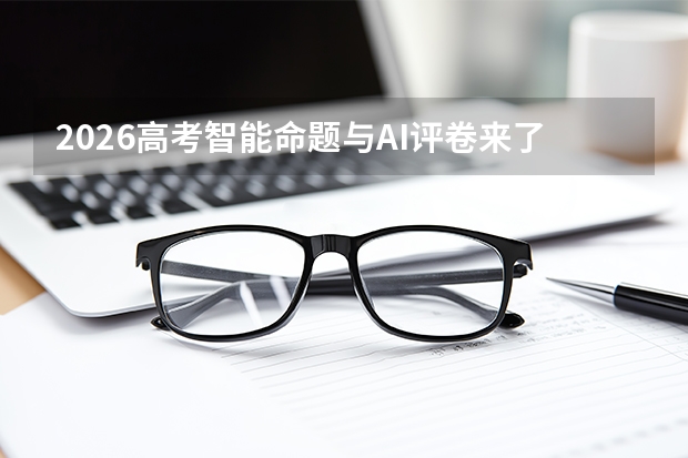 2026高考智能命题与AI评卷来了，考生如何适应新变化