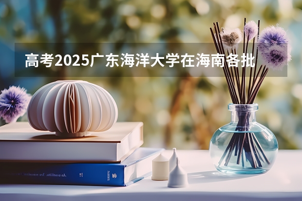 高考2025广东海洋大学在海南各批次选科要求（2026参考）
