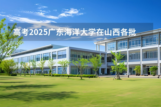 高考2025广东海洋大学在山西各批次选科要求（2026参考）